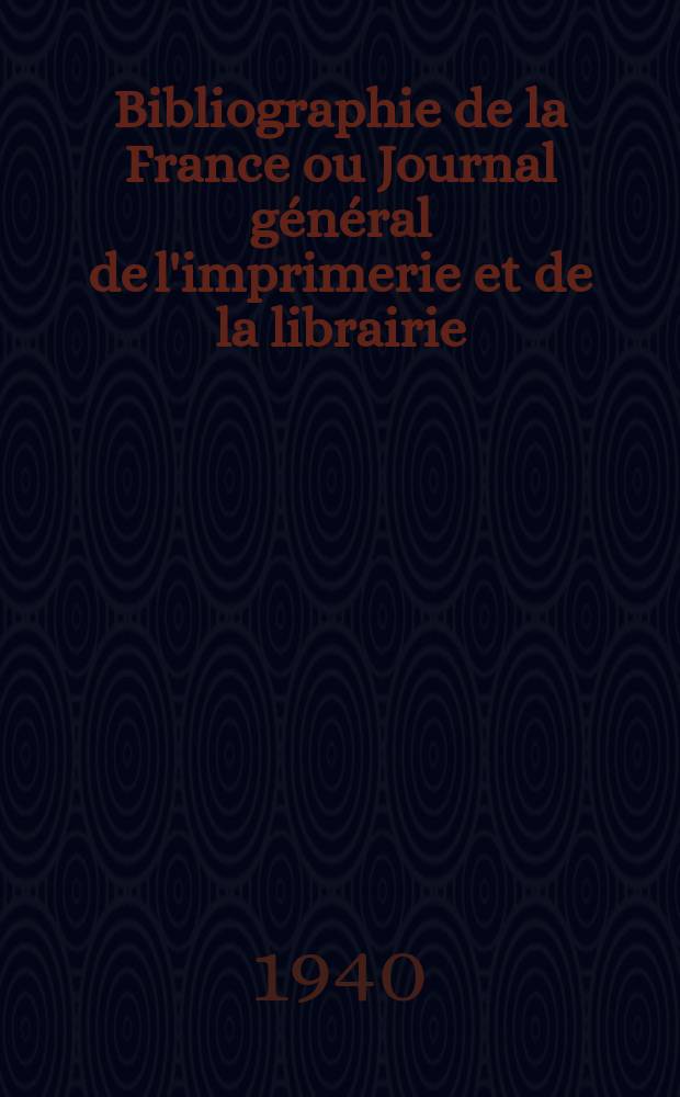Bibliographie de la France ou Journal général de l'imprimerie et de la librairie : Livres, compositions musicales, gravures. etc. Publ. sur les documents directement fournis par le Ministère de l'intérieur. Année129 1940, №13