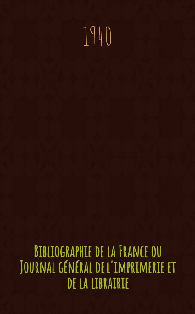 Bibliographie de la France ou Journal général de l'imprimerie et de la librairie : Livres, compositions musicales, gravures. etc. Publ. sur les documents directement fournis par le Ministère de l'intérieur. Année129 1940, №51/52