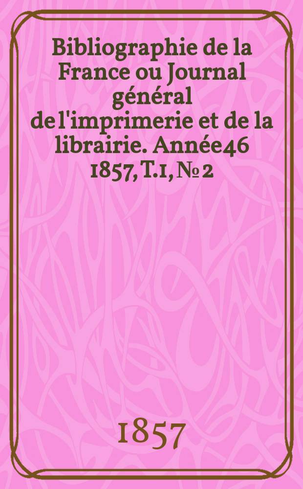 Bibliographie de la France ou Journal général de l'imprimerie et de la librairie. Année46 1857, T.1, №2