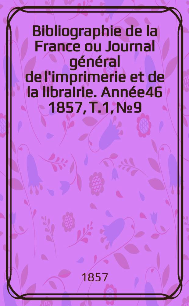 Bibliographie de la France ou Journal général de l'imprimerie et de la librairie. Année46 1857, T.1, №9