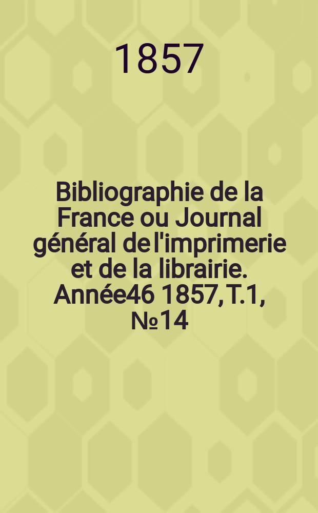 Bibliographie de la France ou Journal général de l'imprimerie et de la librairie. Année46 1857, T.1, №14