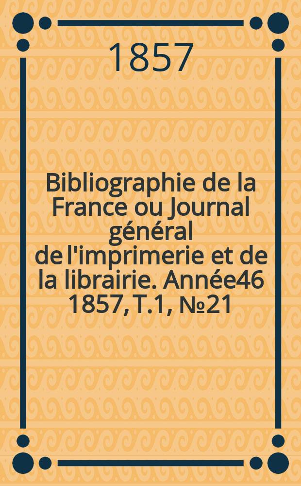 Bibliographie de la France ou Journal général de l'imprimerie et de la librairie. Année46 1857, T.1, №21