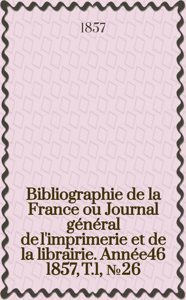 Bibliographie de la France ou Journal général de l'imprimerie et de la librairie. Année46 1857, T.1, №26