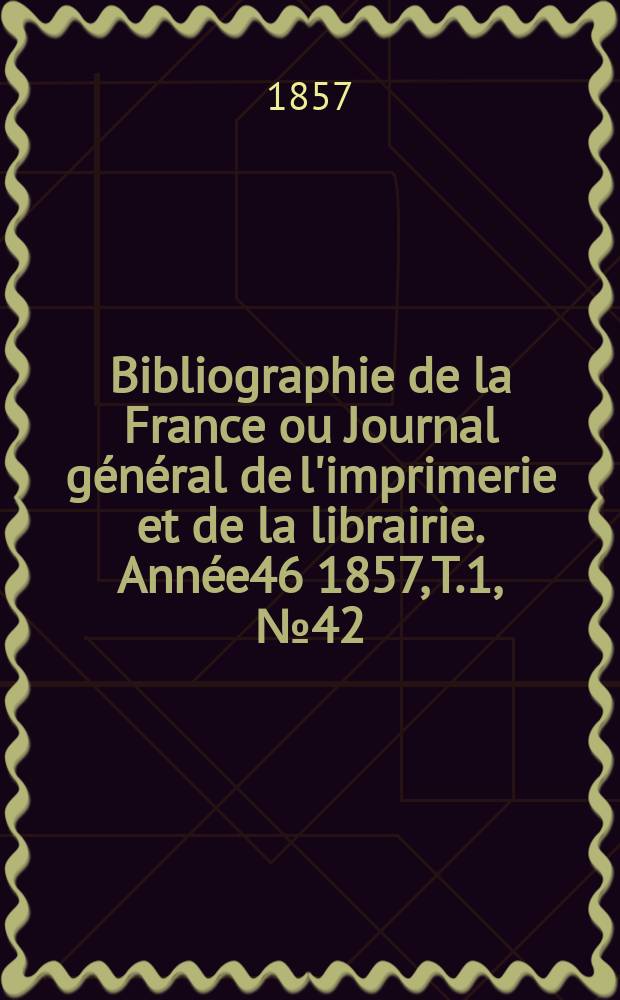 Bibliographie de la France ou Journal général de l'imprimerie et de la librairie. Année46 1857, T.1, №42