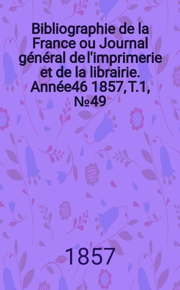 Bibliographie de la France ou Journal général de l'imprimerie et de la librairie. Année46 1857, T.1, №49