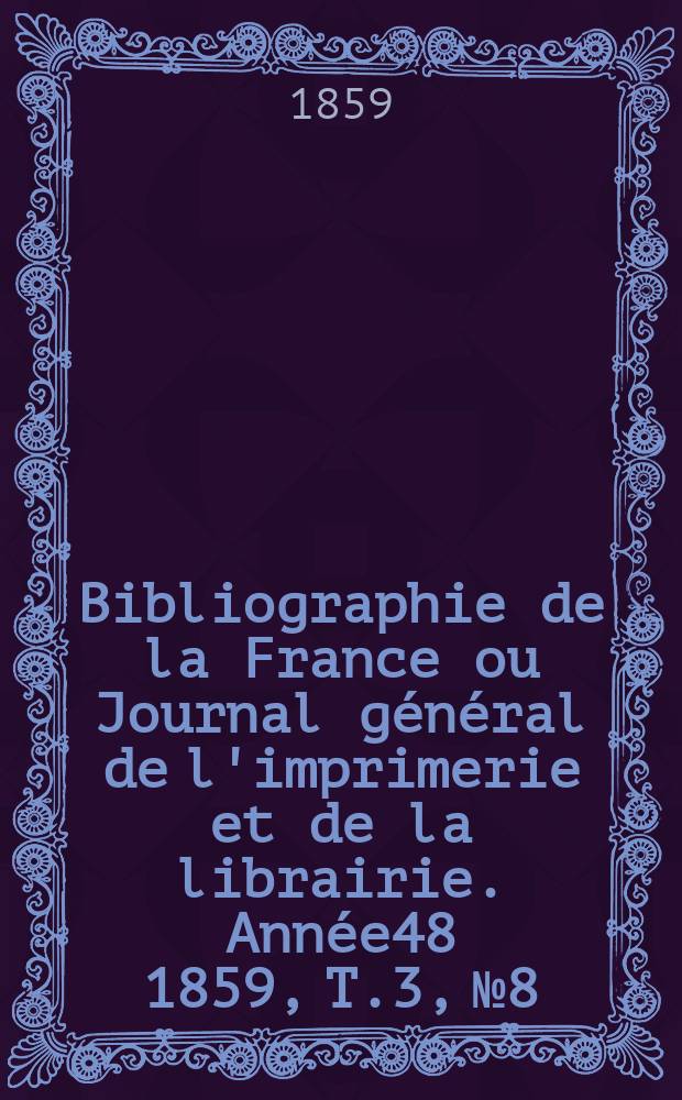 Bibliographie de la France ou Journal g&eacute;n&eacute;ral de l'imprimerie et de la librairie. Ann&eacute;e48 1859, T.3, №8