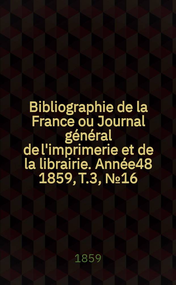 Bibliographie de la France ou Journal général de l'imprimerie et de la librairie. Année48 1859, T.3, №16