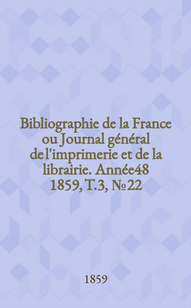 Bibliographie de la France ou Journal g&eacute;n&eacute;ral de l'imprimerie et de la librairie. Ann&eacute;e48 1859, T.3, №22