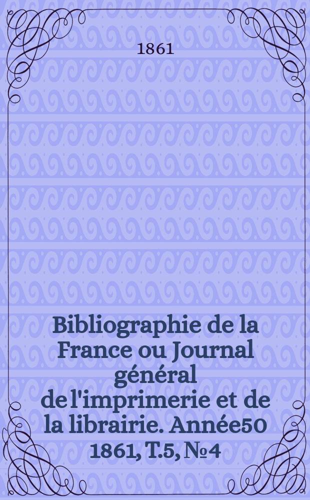 Bibliographie de la France ou Journal g&eacute;n&eacute;ral de l'imprimerie et de la librairie. Ann&eacute;e50 1861, T.5, №4