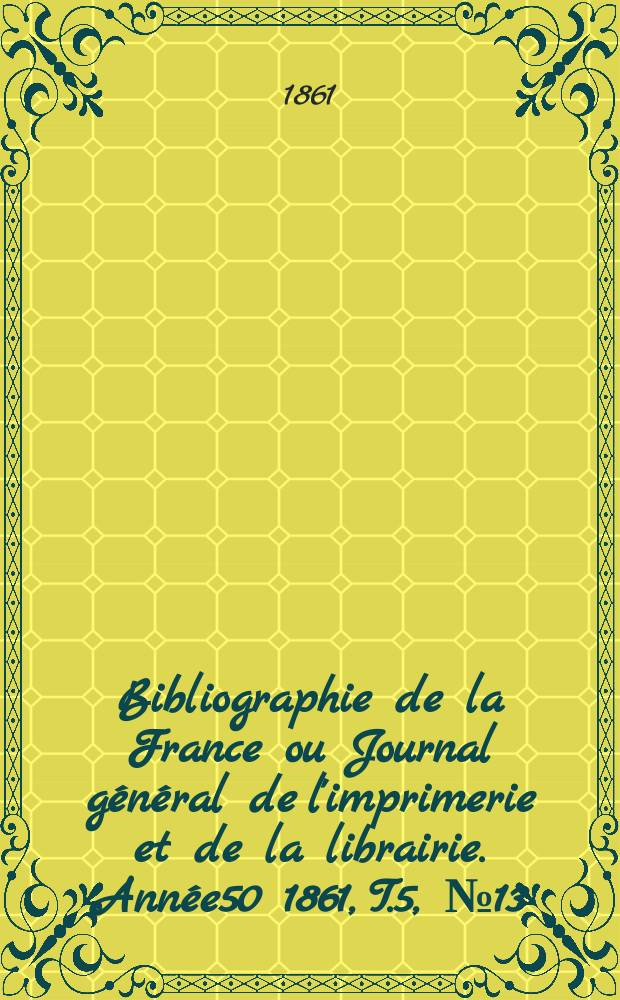 Bibliographie de la France ou Journal général de l'imprimerie et de la librairie. Année50 1861, T.5, №13