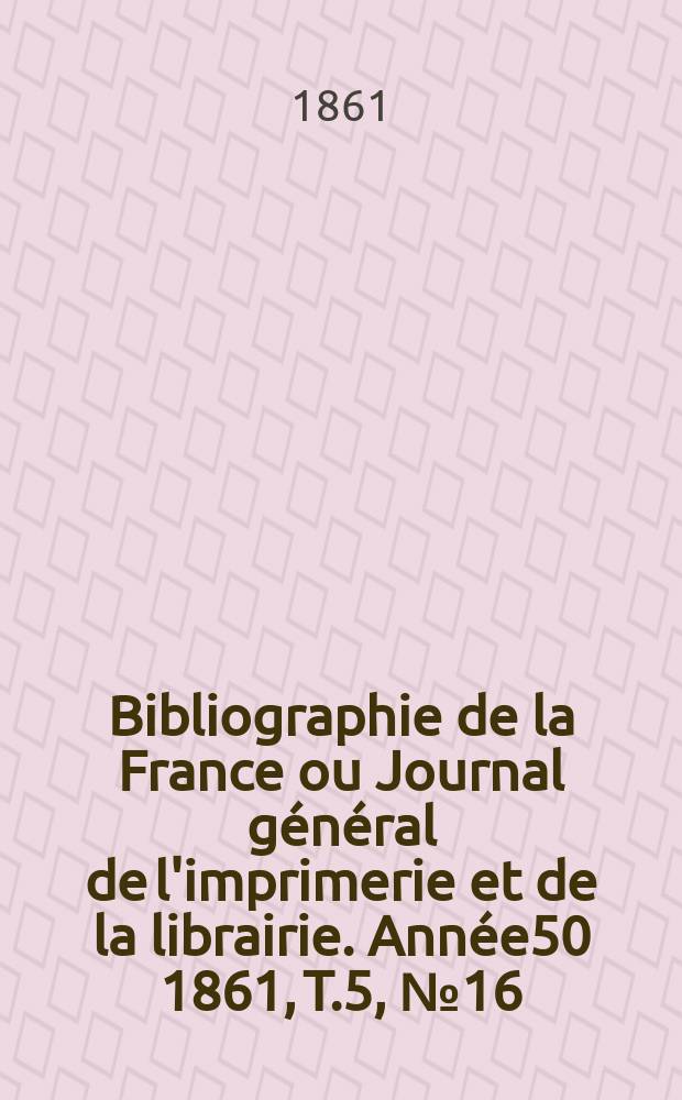 Bibliographie de la France ou Journal général de l'imprimerie et de la librairie. Année50 1861, T.5, №16