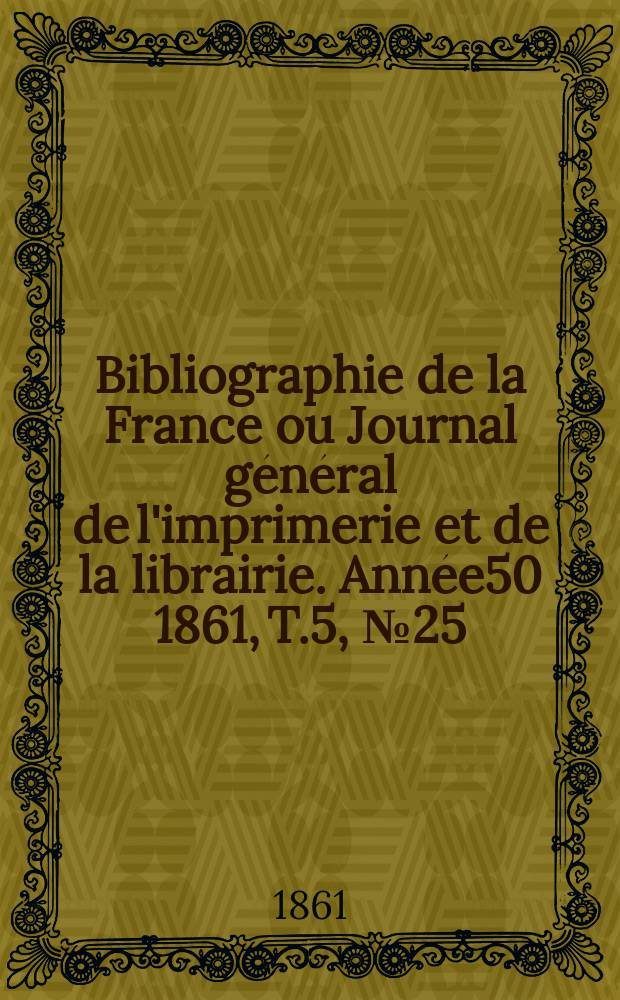Bibliographie de la France ou Journal g&eacute;n&eacute;ral de l'imprimerie et de la librairie. Ann&eacute;e50 1861, T.5, №25