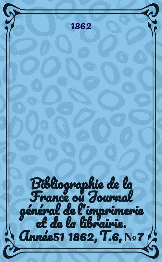 Bibliographie de la France ou Journal général de l'imprimerie et de la librairie. Année51 1862, T.6, №7