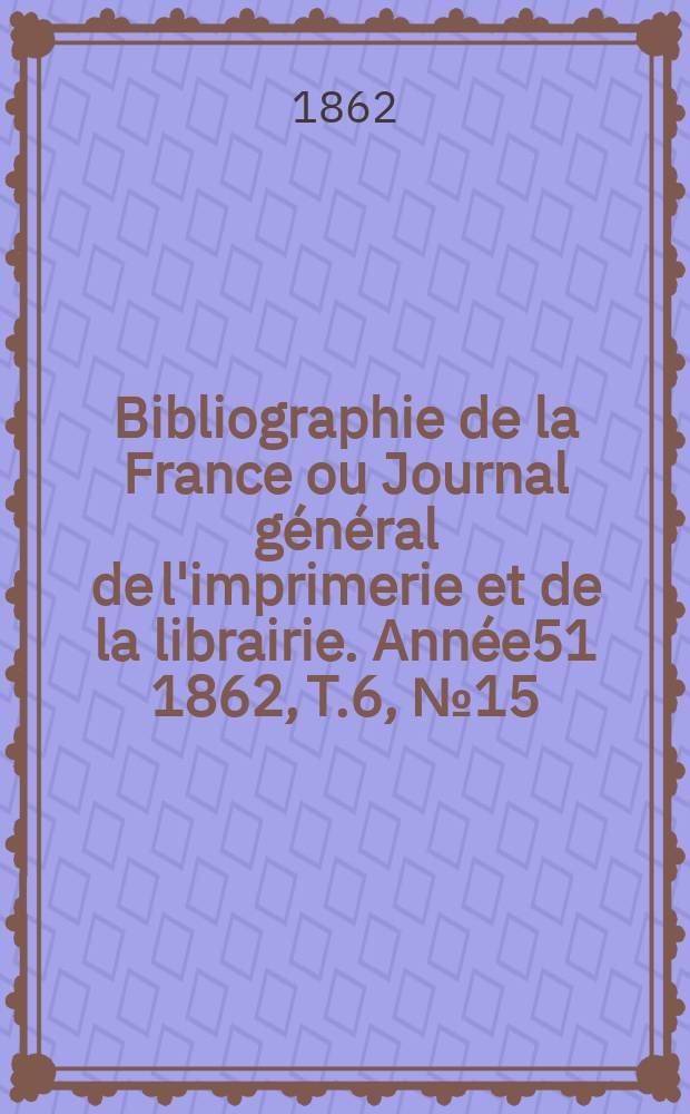 Bibliographie de la France ou Journal général de l'imprimerie et de la librairie. Année51 1862, T.6, №15