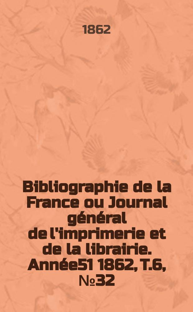 Bibliographie de la France ou Journal g&eacute;n&eacute;ral de l'imprimerie et de la librairie. Ann&eacute;e51 1862, T.6, №32