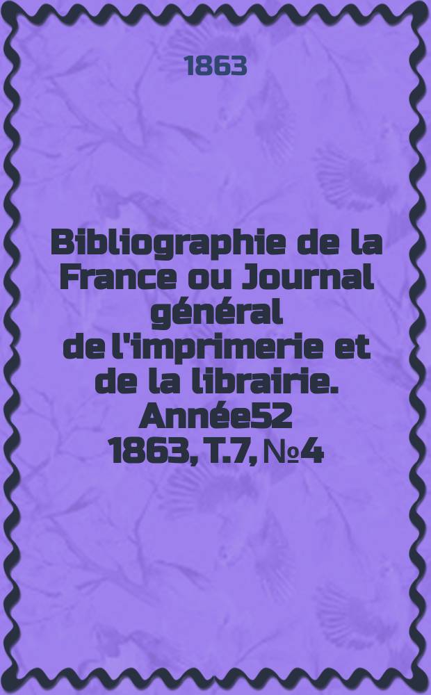 Bibliographie de la France ou Journal général de l'imprimerie et de la librairie. Année52 1863, T.7, №4