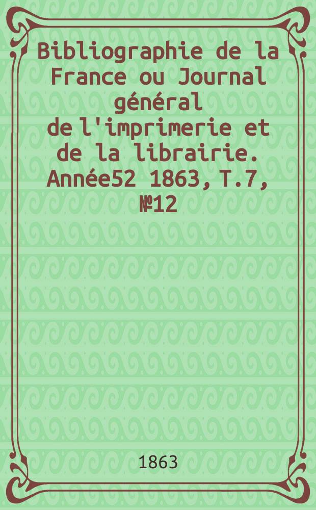 Bibliographie de la France ou Journal général de l'imprimerie et de la librairie. Année52 1863, T.7, №12