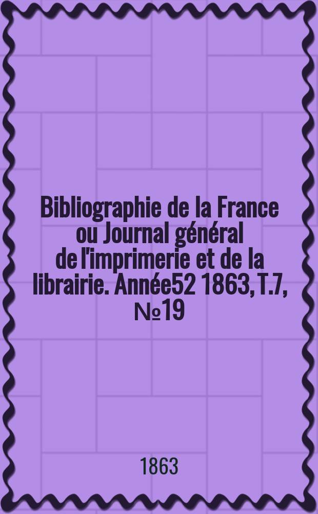 Bibliographie de la France ou Journal général de l'imprimerie et de la librairie. Année52 1863, T.7, №19