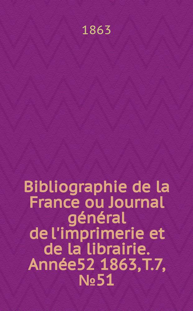 Bibliographie de la France ou Journal g&eacute;n&eacute;ral de l'imprimerie et de la librairie. Ann&eacute;e52 1863, T.7, №51