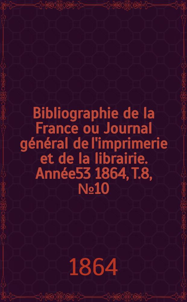 Bibliographie de la France ou Journal général de l'imprimerie et de la librairie. Année53 1864, T.8, №10