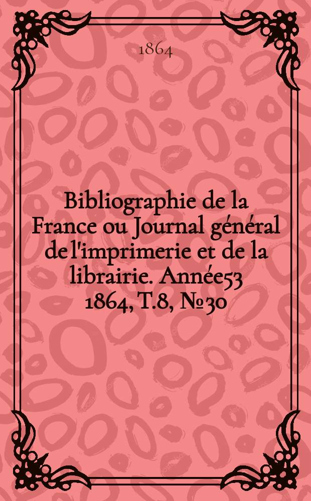 Bibliographie de la France ou Journal général de l'imprimerie et de la librairie. Année53 1864, T.8, №30