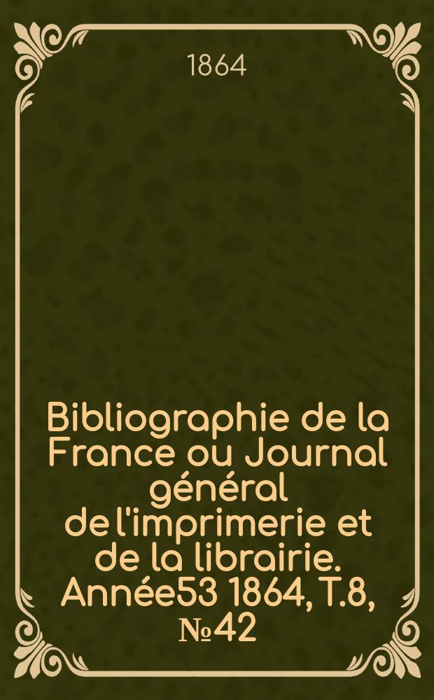 Bibliographie de la France ou Journal général de l'imprimerie et de la librairie. Année53 1864, T.8, №42