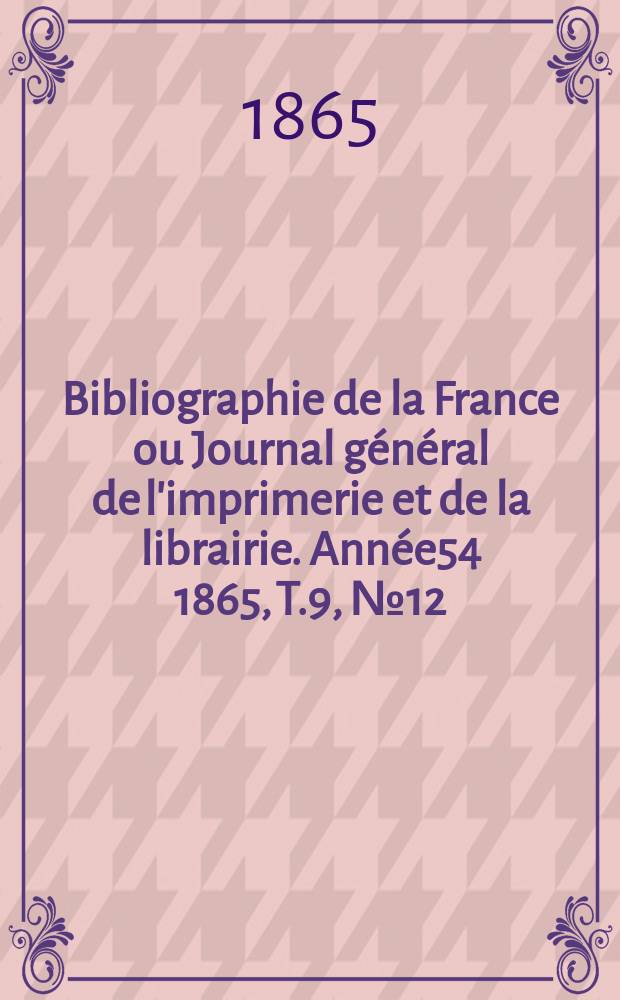 Bibliographie de la France ou Journal général de l'imprimerie et de la librairie. Année54 1865, T.9, №12