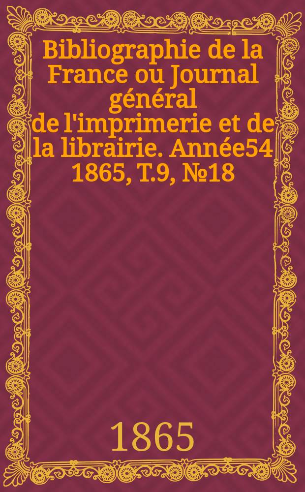 Bibliographie de la France ou Journal g&eacute;n&eacute;ral de l'imprimerie et de la librairie. Ann&eacute;e54 1865, T.9, №18