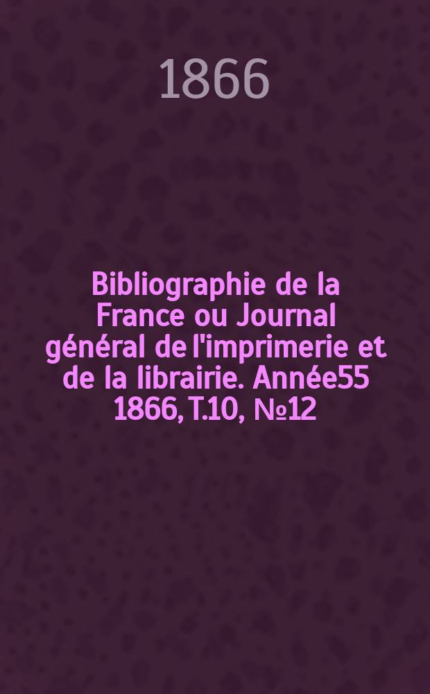 Bibliographie de la France ou Journal général de l'imprimerie et de la librairie. Année55 1866, T.10, №12