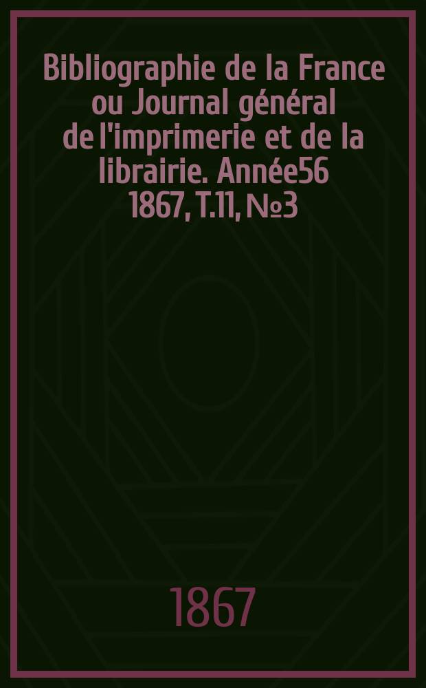 Bibliographie de la France ou Journal g&eacute;n&eacute;ral de l'imprimerie et de la librairie. Ann&eacute;e56 1867, T.11, №3