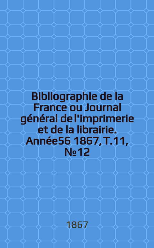Bibliographie de la France ou Journal général de l'imprimerie et de la librairie. Année56 1867, T.11, №12