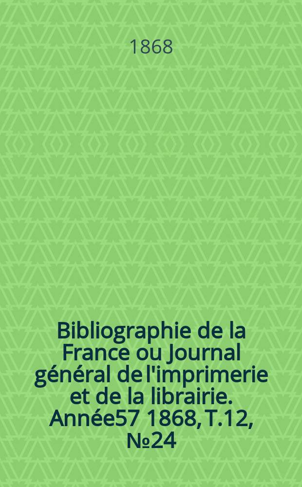 Bibliographie de la France ou Journal g&eacute;n&eacute;ral de l'imprimerie et de la librairie. Ann&eacute;e57 1868, T.12, №24