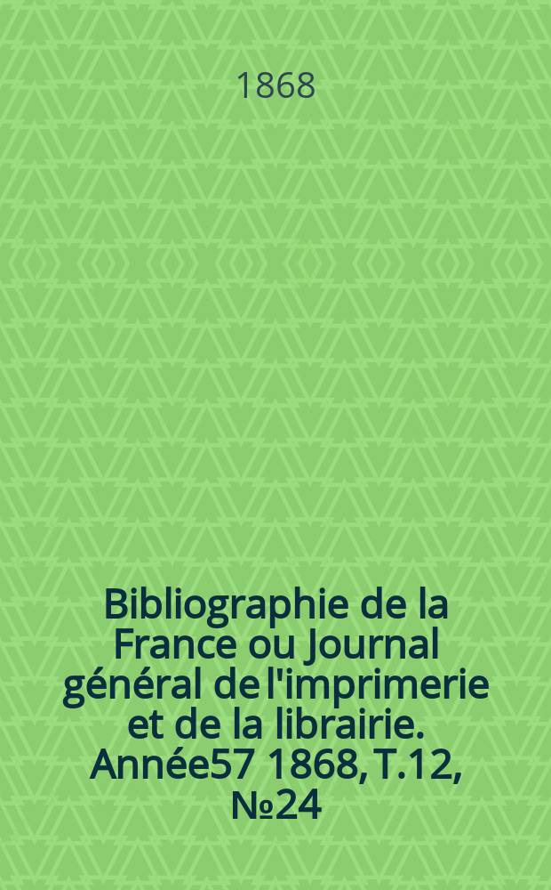 Bibliographie de la France ou Journal général de l'imprimerie et de la librairie. Année57 1868, T.12, №24