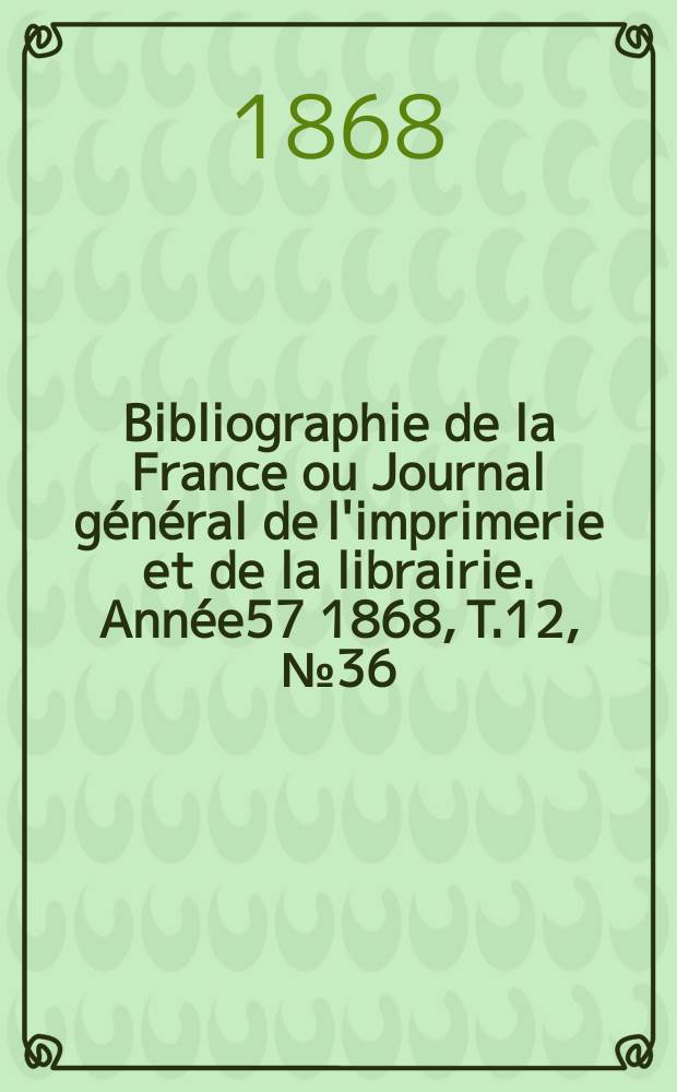 Bibliographie de la France ou Journal général de l'imprimerie et de la librairie. Année57 1868, T.12, №36