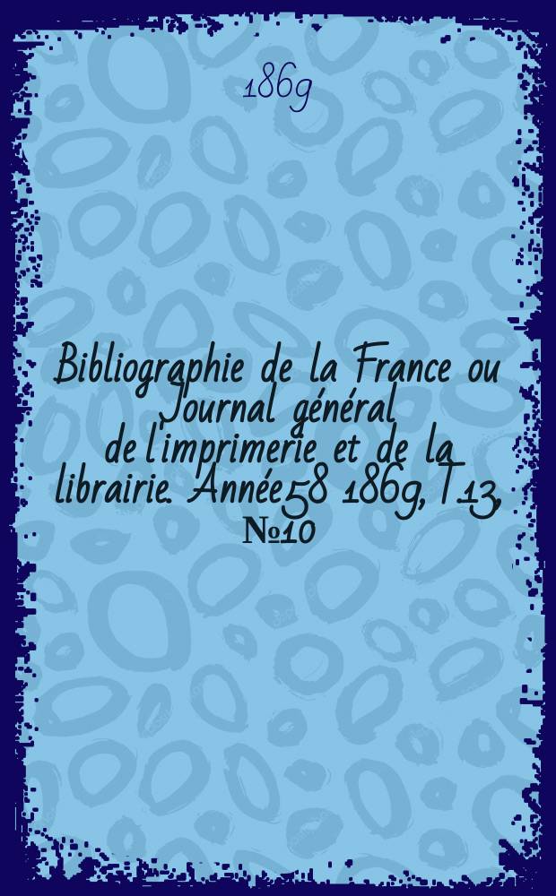 Bibliographie de la France ou Journal général de l'imprimerie et de la librairie. Année58 1869, T.13, №10