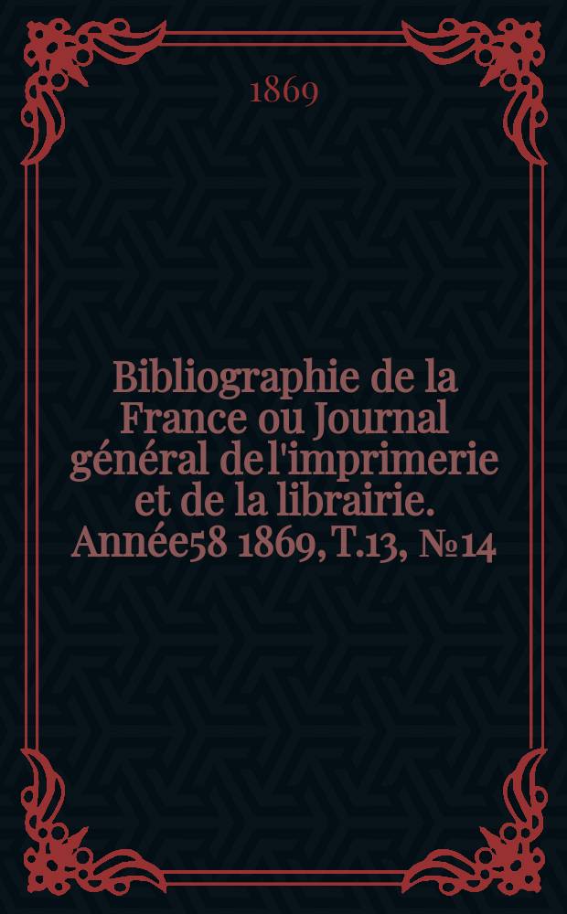 Bibliographie de la France ou Journal g&eacute;n&eacute;ral de l'imprimerie et de la librairie. Ann&eacute;e58 1869, T.13, №14