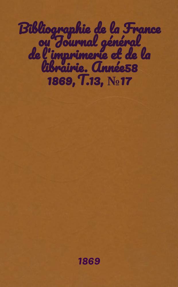 Bibliographie de la France ou Journal général de l'imprimerie et de la librairie. Année58 1869, T.13, №17