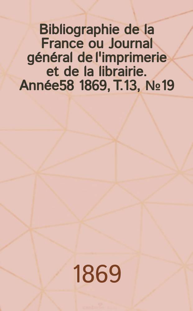 Bibliographie de la France ou Journal général de l'imprimerie et de la librairie. Année58 1869, T.13, №19