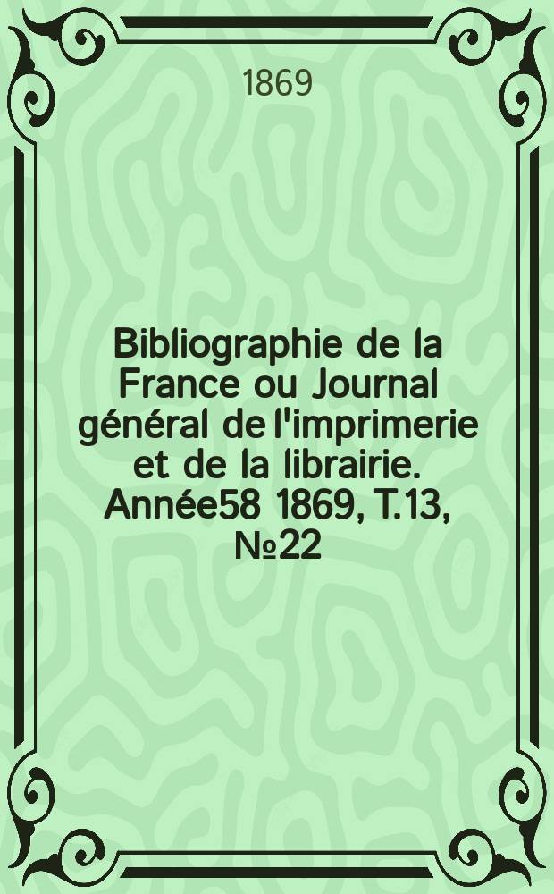 Bibliographie de la France ou Journal général de l'imprimerie et de la librairie. Année58 1869, T.13, №22