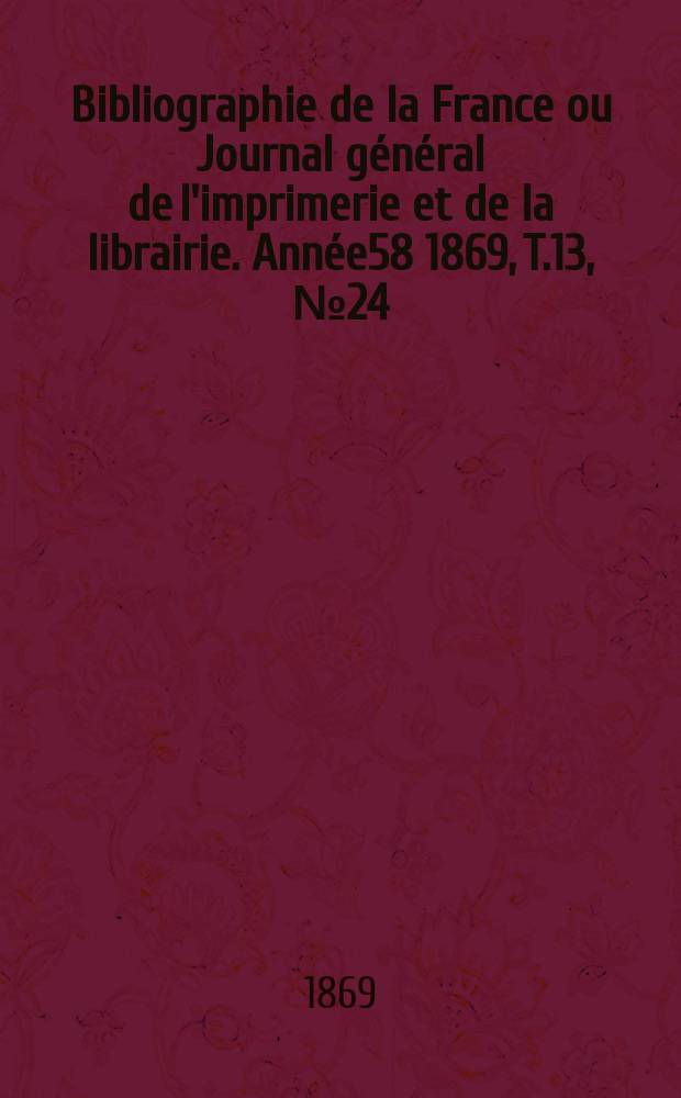 Bibliographie de la France ou Journal g&eacute;n&eacute;ral de l'imprimerie et de la librairie. Ann&eacute;e58 1869, T.13, №24