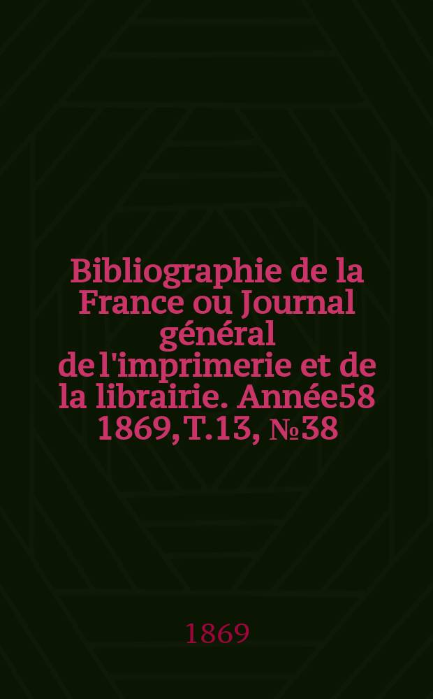 Bibliographie de la France ou Journal général de l'imprimerie et de la librairie. Année58 1869, T.13, №38