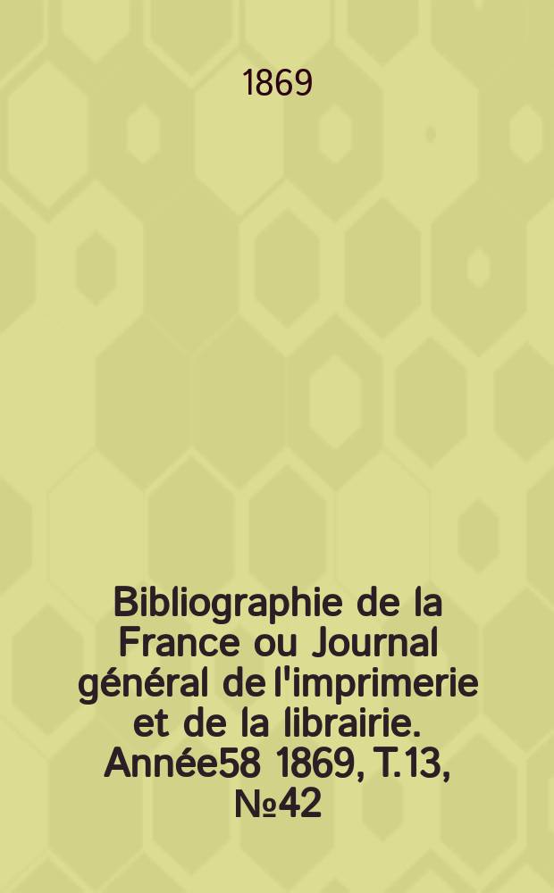 Bibliographie de la France ou Journal général de l'imprimerie et de la librairie. Année58 1869, T.13, №42