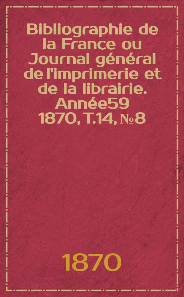 Bibliographie de la France ou Journal général de l'imprimerie et de la librairie. Année59 1870, T.14, №8