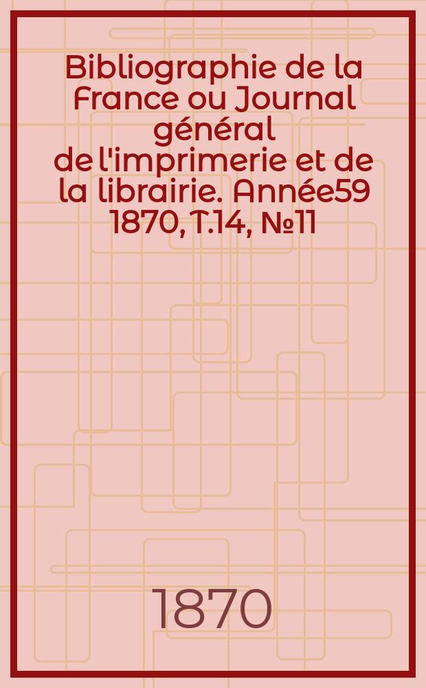 Bibliographie de la France ou Journal général de l'imprimerie et de la librairie. Année59 1870, T.14, №11