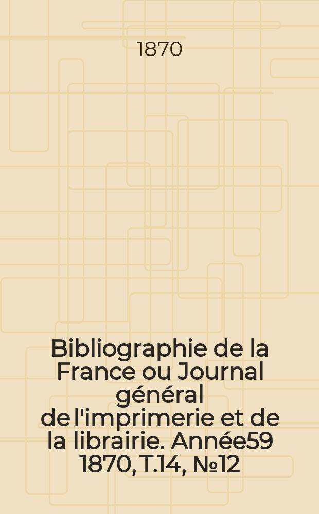 Bibliographie de la France ou Journal général de l'imprimerie et de la librairie. Année59 1870, T.14, №12