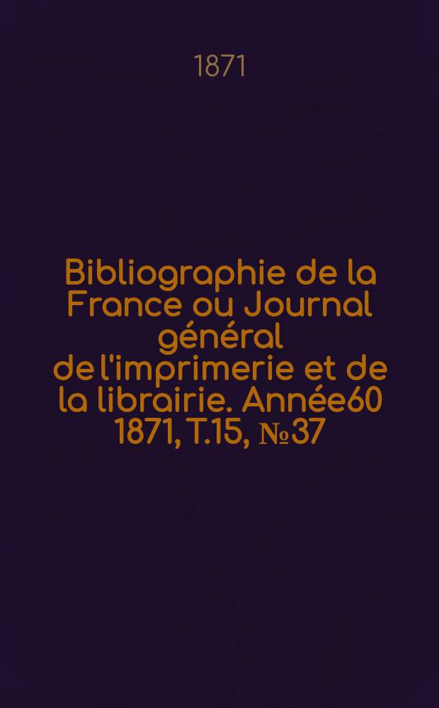 Bibliographie de la France ou Journal général de l'imprimerie et de la librairie. Année60 1871, T.15, №37
