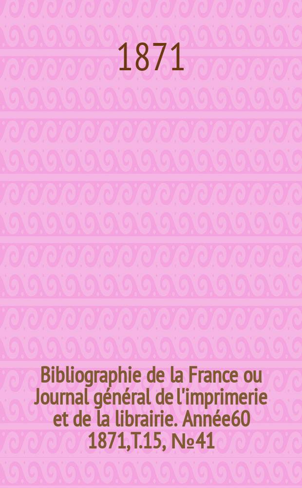 Bibliographie de la France ou Journal g&eacute;n&eacute;ral de l'imprimerie et de la librairie. Ann&eacute;e60 1871, T.15, №41