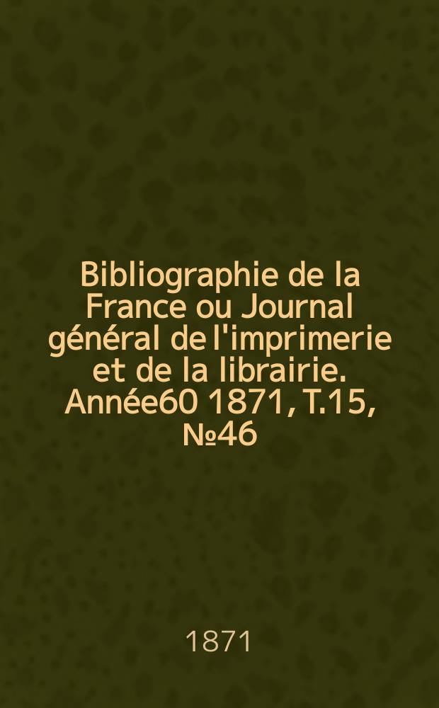 Bibliographie de la France ou Journal général de l'imprimerie et de la librairie. Année60 1871, T.15, №46