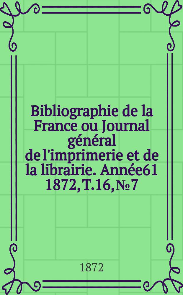 Bibliographie de la France ou Journal général de l'imprimerie et de la librairie. Année61 1872, T.16, №7