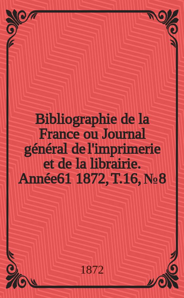Bibliographie de la France ou Journal général de l'imprimerie et de la librairie. Année61 1872, T.16, №8